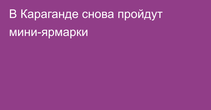 В Караганде снова пройдут мини-ярмарки