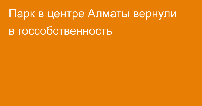 Парк в центре Алматы вернули в госсобственность