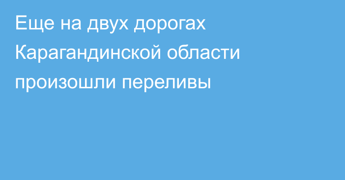 Еще на двух дорогах Карагандинской области произошли переливы