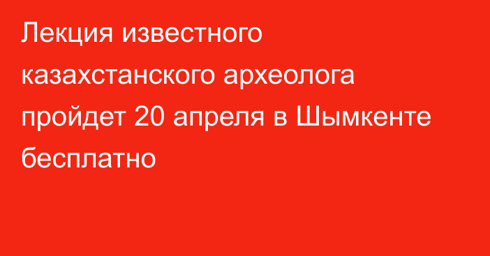 Лекция известного казахстанского археолога пройдет 20 апреля в Шымкенте бесплатно