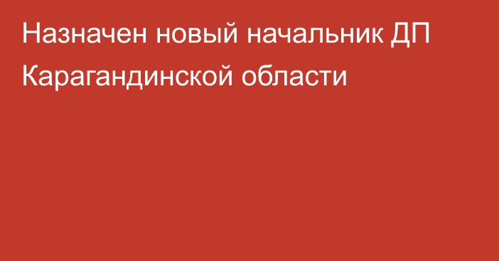 Назначен новый начальник ДП Карагандинской области