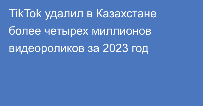 TikTok удалил в Казахстане более четырех миллионов видеороликов за 2023 год