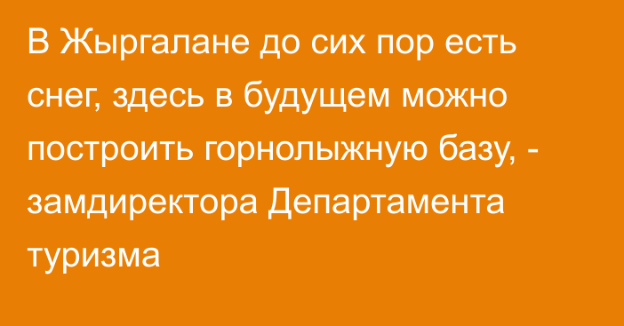 В Жыргалане до сих пор есть снег, здесь в будущем можно построить горнолыжную базу, - замдиректора Департамента туризма