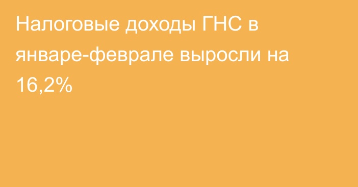 Налоговые доходы ГНС в январе-феврале выросли на 16,2%