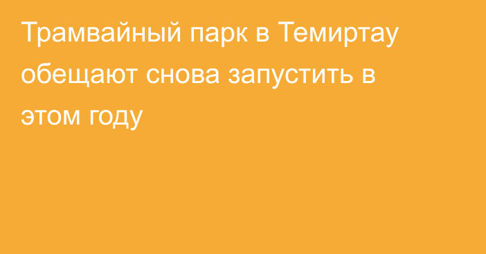 Трамвайный парк в Темиртау обещают снова запустить в этом году