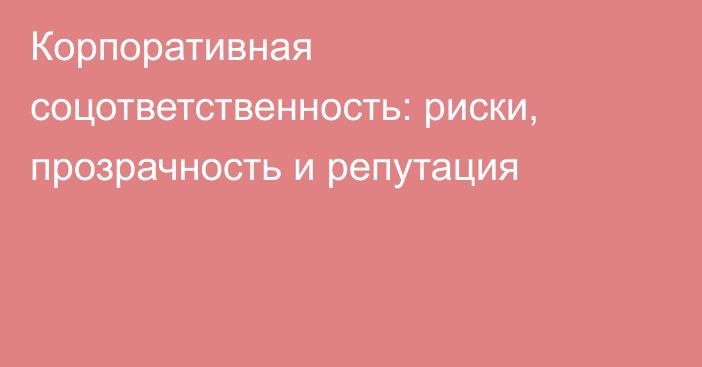 Корпоративная соцответственность: риски, прозрачность и репутация