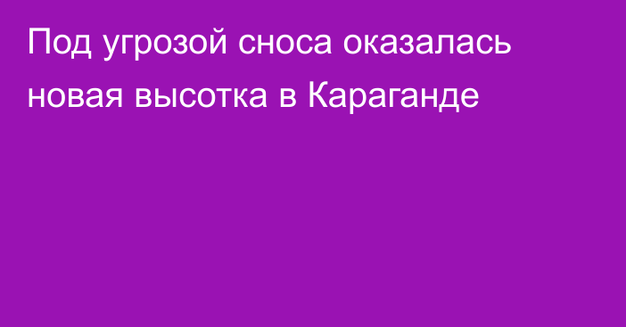 Под угрозой сноса оказалась новая высотка в Караганде