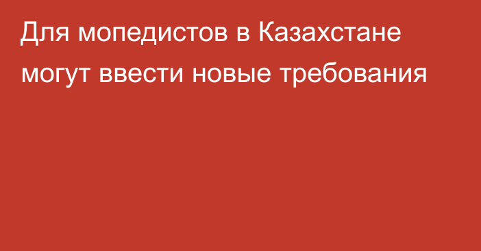 Для мопедистов в Казахстане могут ввести новые требования