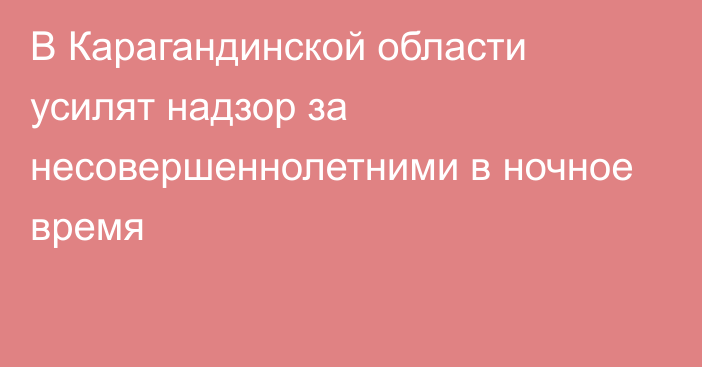 В Карагандинской области усилят надзор за несовершеннолетними в ночное время