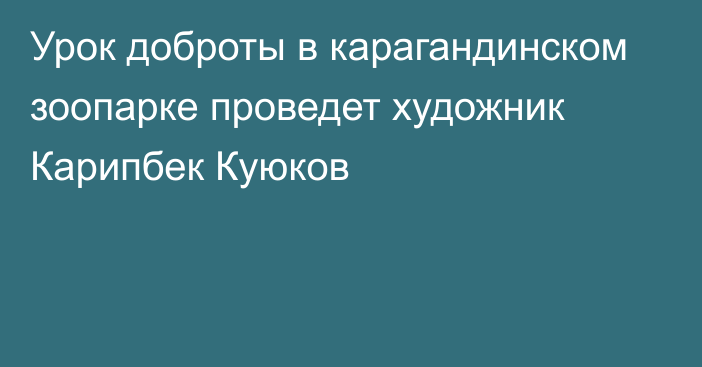 Урок доброты в карагандинском зоопарке проведет художник Карипбек Куюков