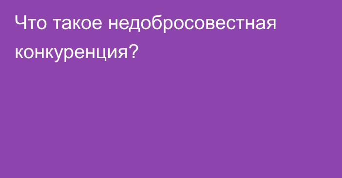 Что такое недобросовестная конкуренция?