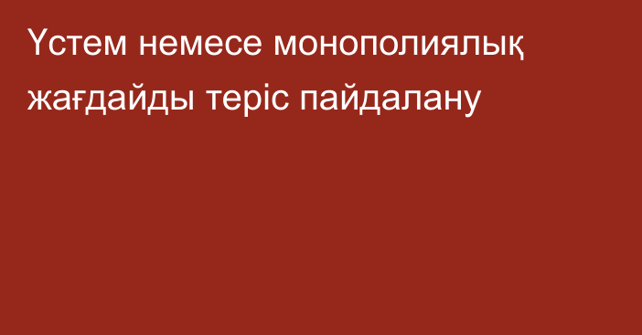 Үстем немесе монополиялық жағдайды теріс пайдалану