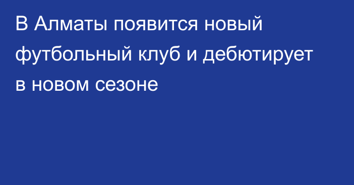 В Алматы появится новый футбольный клуб и дебютирует в новом сезоне