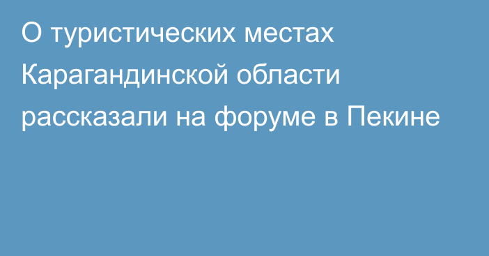 О туристических местах Карагандинской области рассказали на форуме в Пекине