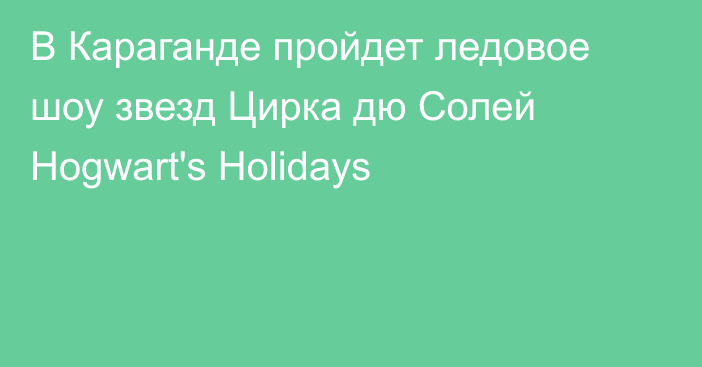 В Караганде пройдет ледовое шоу звезд Цирка дю Солей Hogwart's Holidays