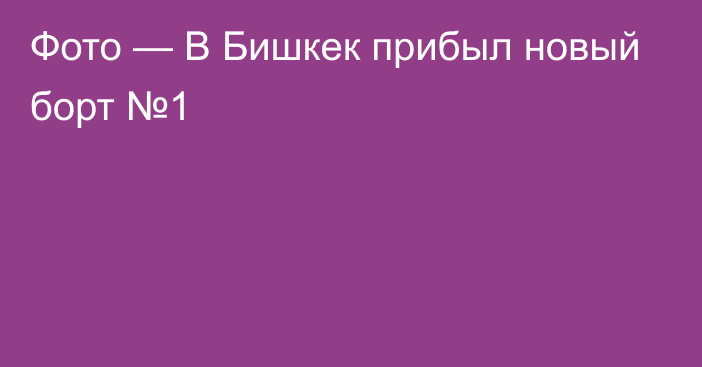 Фото —  В Бишкек прибыл новый борт №1