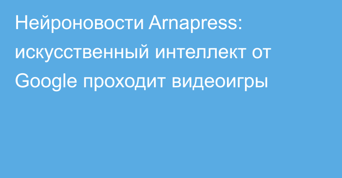 Нейроновости Arnapress: искусственный интеллект от Google проходит видеоигры