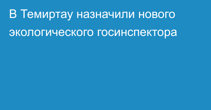 В Темиртау назначили нового экологического госинспектора