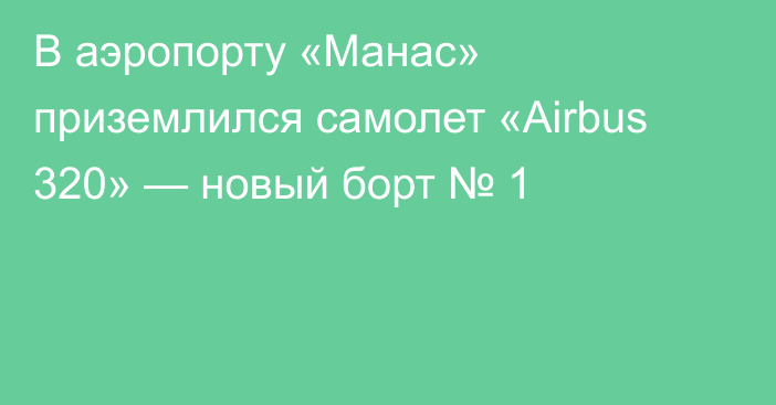 В аэропорту «Манас» приземлился самолет «Airbus 320» — новый борт № 1