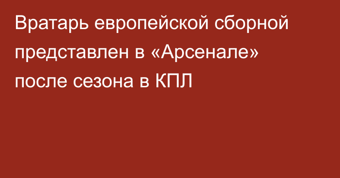 Вратарь европейской сборной представлен в «Арсенале» после сезона в КПЛ