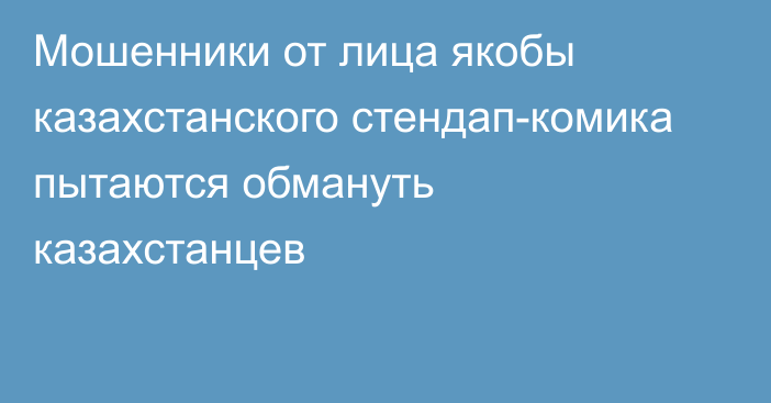 Мошенники от лица якобы казахстанского стендап-комика пытаются обмануть казахстанцев