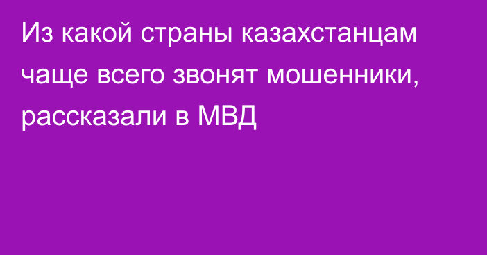 Из какой страны казахстанцам чаще всего звонят мошенники, рассказали в МВД