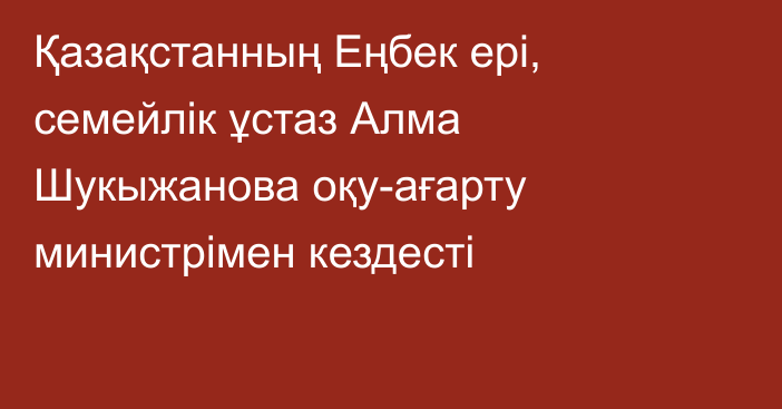 Қазақстанның Еңбек ері, семейлік ұстаз Алма Шукыжанова оқу-ағарту министрімен кездесті