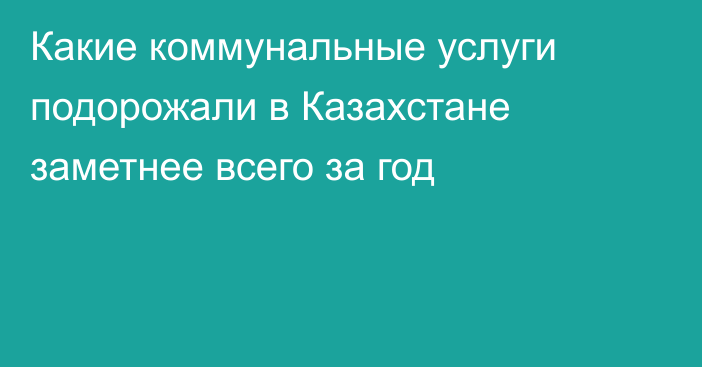 Какие коммунальные услуги подорожали в Казахстане заметнее всего за год