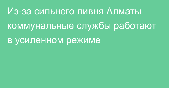 Из-за сильного ливня Алматы коммунальные службы работают в усиленном режиме