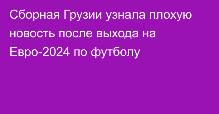 Сборная Грузии узнала плохую новость после выхода на Евро-2024 по футболу