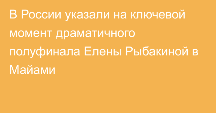 В России указали на ключевой момент драматичного полуфинала Елены Рыбакиной в Майами