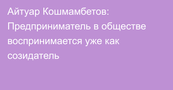 Айтуар Кошмамбетов: Предприниматель в обществе воспринимается уже как созидатель