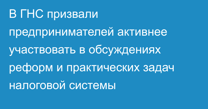 В ГНС призвали предпринимателей активнее участвовать в обсуждениях реформ и практических задач налоговой системы