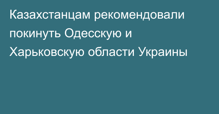 Казахстанцам рекомендовали покинуть Одесскую и Харьковскую области Украины