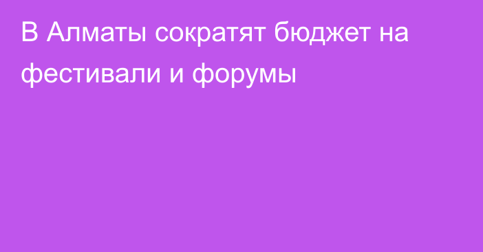 В Алматы сократят бюджет на фестивали и форумы