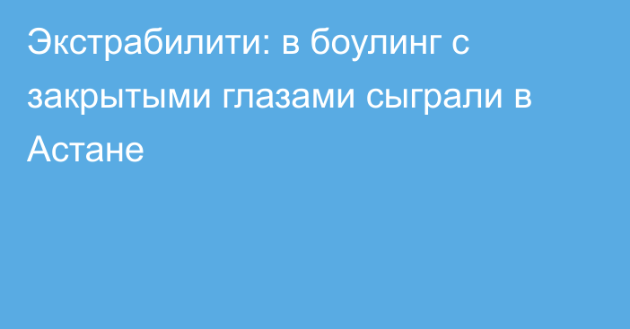 Экстрабилити: в боулинг с закрытыми глазами сыграли в Астане