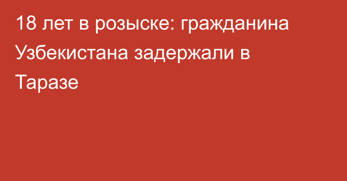 18 лет в розыске: гражданина Узбекистана задержали в Таразе