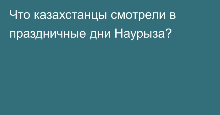 Что казахстанцы смотрели в праздничные дни Наурыза?