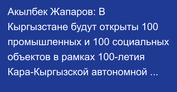 Акылбек Жапаров: В Кыргызстане будут открыты 100 промышленных и 100 социальных объектов в рамках 100-летия Кара-Кыргызской автономной области