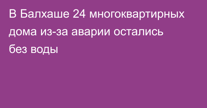 В Балхаше 24 многоквартирных дома из-за аварии остались без воды