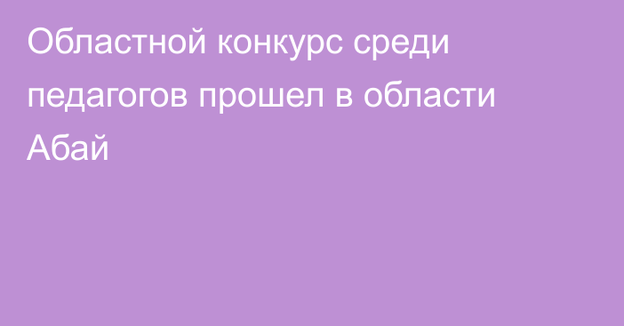 Областной конкурс среди педагогов прошел в области Абай