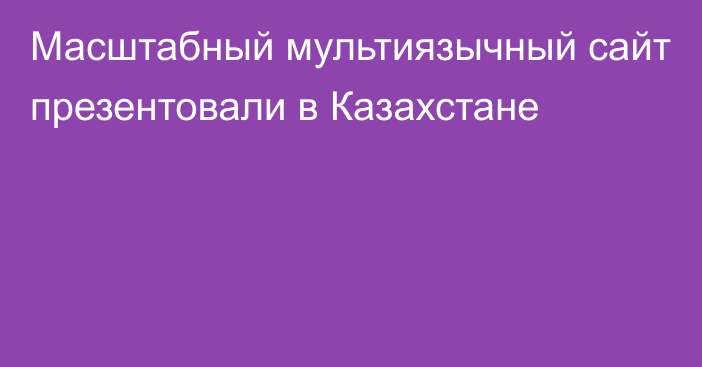 Масштабный мультиязычный сайт презентовали в Казахстане