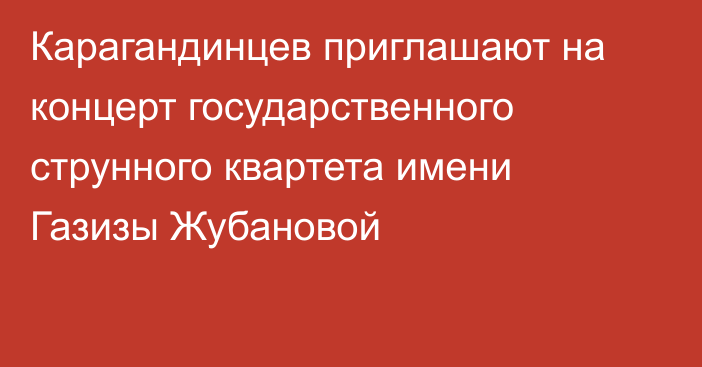 Карагандинцев приглашают на концерт государственного струнного квартета имени Газизы Жубановой