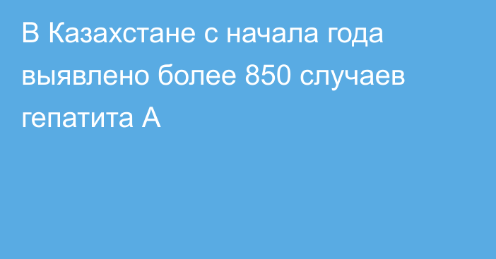 В Казахстане с начала года выявлено более 850 случаев гепатита А