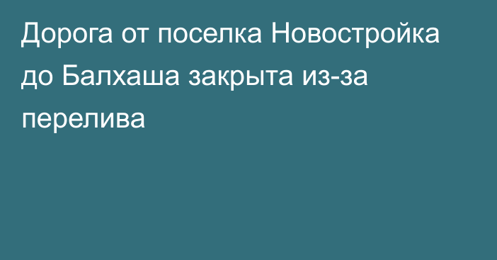 Дорога от поселка Новостройка до Балхаша закрыта из-за перелива