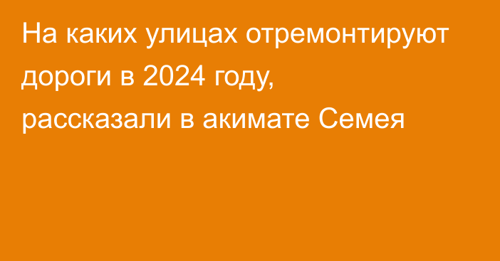 На каких улицах отремонтируют дороги в 2024 году, рассказали в акимате Семея