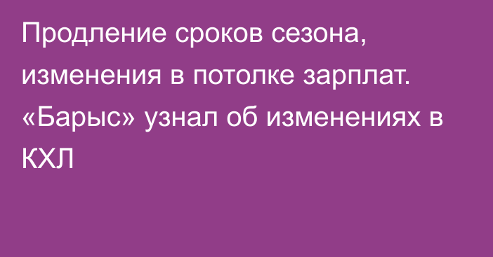 Продление сроков сезона, изменения в потолке зарплат. «Барыс» узнал об изменениях в КХЛ