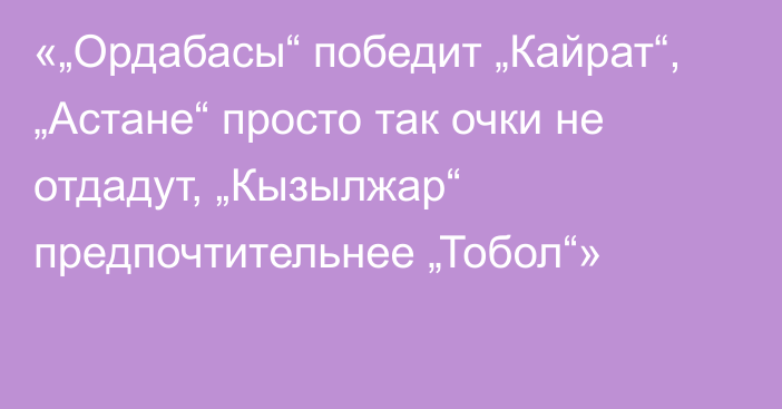 «„Ордабасы“ победит „Кайрат“, „Астане“ просто так очки не отдадут, „Кызылжар“ предпочтительнее „Тобол“»