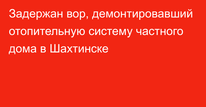 Задержан вор, демонтировавший отопительную систему частного дома в Шахтинске