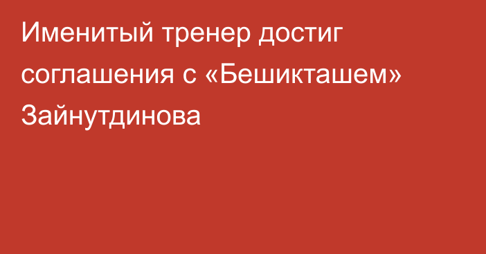 Именитый тренер достиг соглашения с «Бешикташем» Зайнутдинова